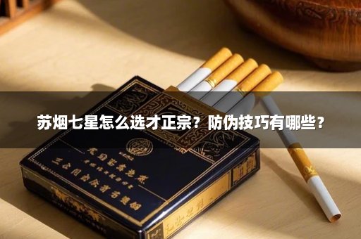 苏烟七星怎么选才正宗？防伪技巧有哪些？