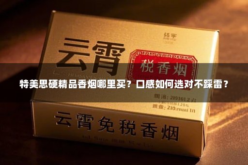 特美思硬精品香烟哪里买？口感如何选对不踩雷？